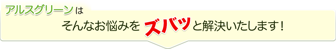 アルスグリーンではそんなお悩みをズバッと解決いたします！