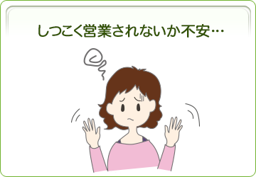 しつこく営業されないか不安・・・